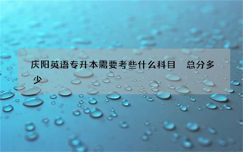 庆阳英语专升本需要考些什么科目 总分多少